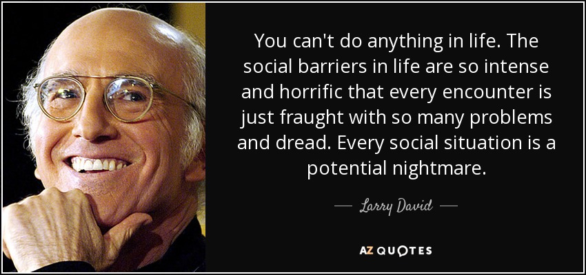 You can't do anything in life. The social barriers in life are so intense and horrific that every encounter is just fraught with so many problems and dread. Every social situation is a potential nightmare. - Larry David