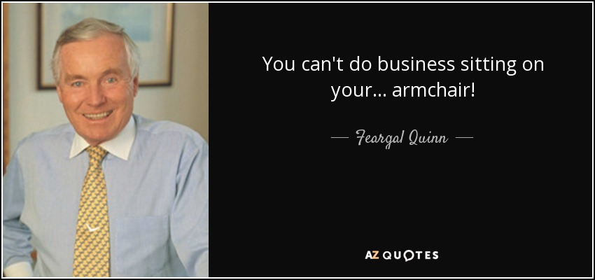 You can't do business sitting on your ... armchair! - Feargal Quinn