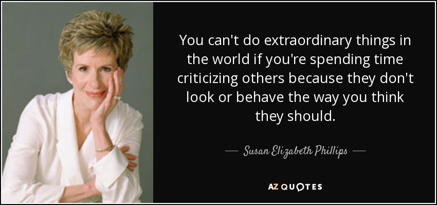 You can't do extraordinary things in the world if you're spending time criticizing others because they don't look or behave the way you think they should. - Susan Elizabeth Phillips