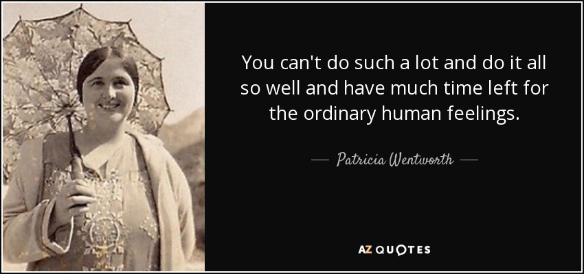 You can't do such a lot and do it all so well and have much time left for the ordinary human feelings. - Patricia Wentworth