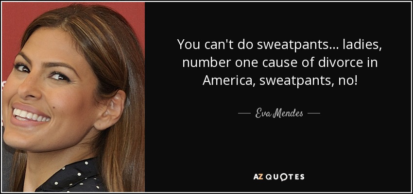 You can't do sweatpants... ladies, number one cause of divorce in America, sweatpants, no! - Eva Mendes