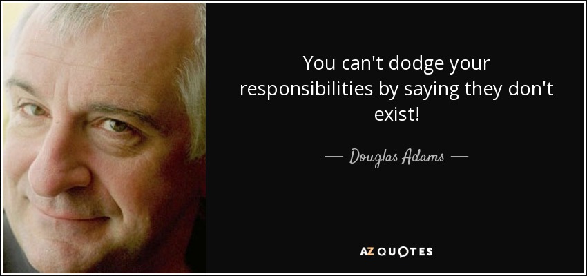 You can't dodge your responsibilities by saying they don't exist! - Douglas Adams