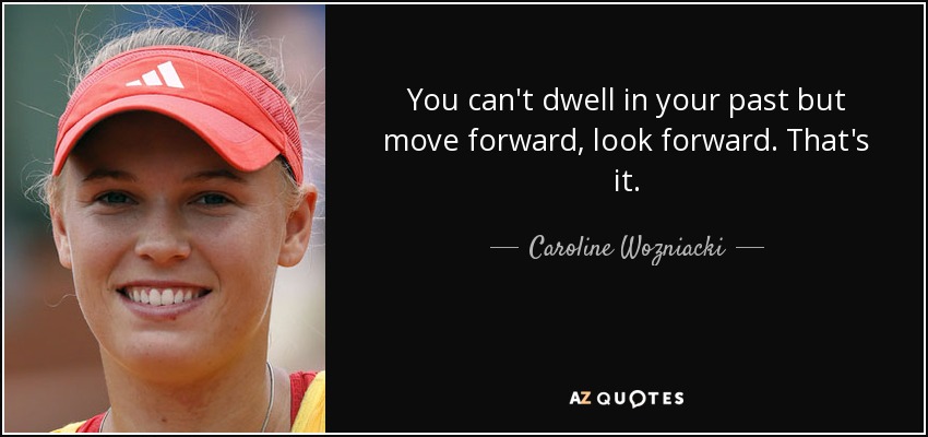 You can't dwell in your past but move forward, look forward. That's it. - Caroline Wozniacki