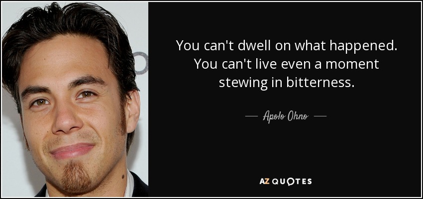 You can't dwell on what happened. You can't live even a moment stewing in bitterness. - Apolo Ohno