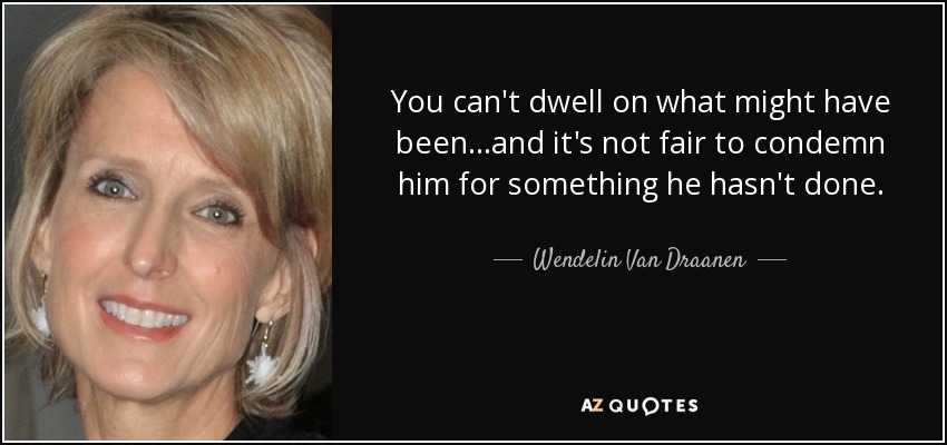 You can't dwell on what might have been...and it's not fair to condemn him for something he hasn't done. - Wendelin Van Draanen