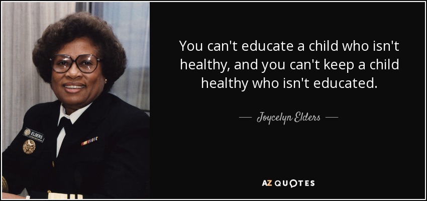 You can't educate a child who isn't healthy, and you can't keep a child healthy who isn't educated. - Joycelyn Elders