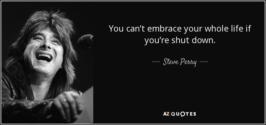 You can’t embrace your whole life if you’re shut down. - Steve Perry