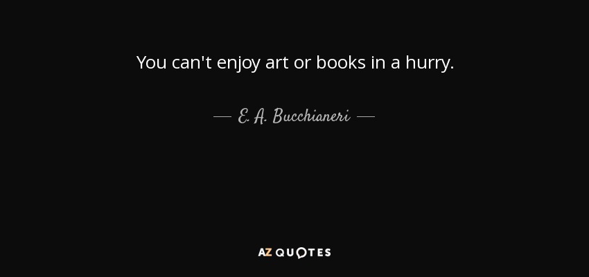 You can't enjoy art or books in a hurry. - E. A. Bucchianeri