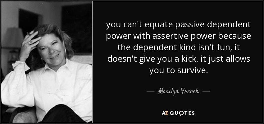 you can't equate passive dependent power with assertive power because the dependent kind isn't fun, it doesn't give you a kick, it just allows you to survive. - Marilyn French