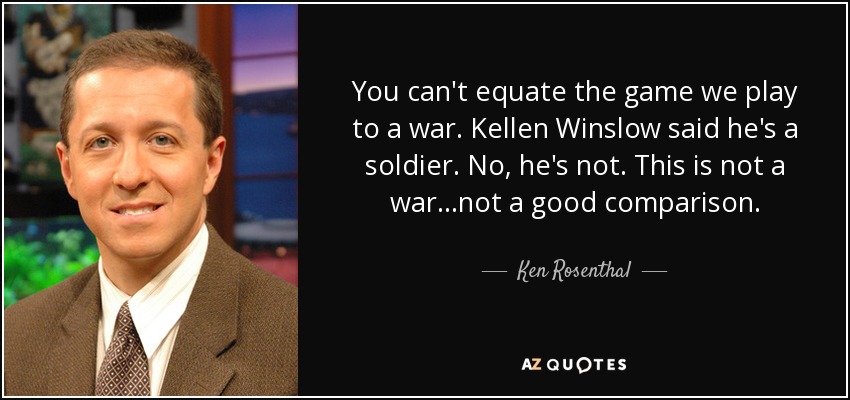 You can't equate the game we play to a war. Kellen Winslow said he's a soldier. No, he's not. This is not a war...not a good comparison. - Ken Rosenthal