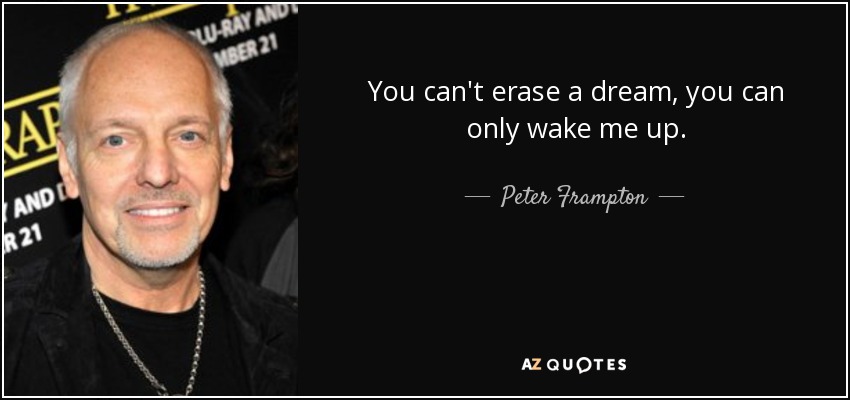 You can't erase a dream, you can only wake me up. - Peter Frampton