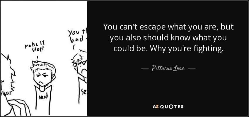 You can't escape what you are, but you also should know what you could be. Why you're fighting. - Pittacus Lore