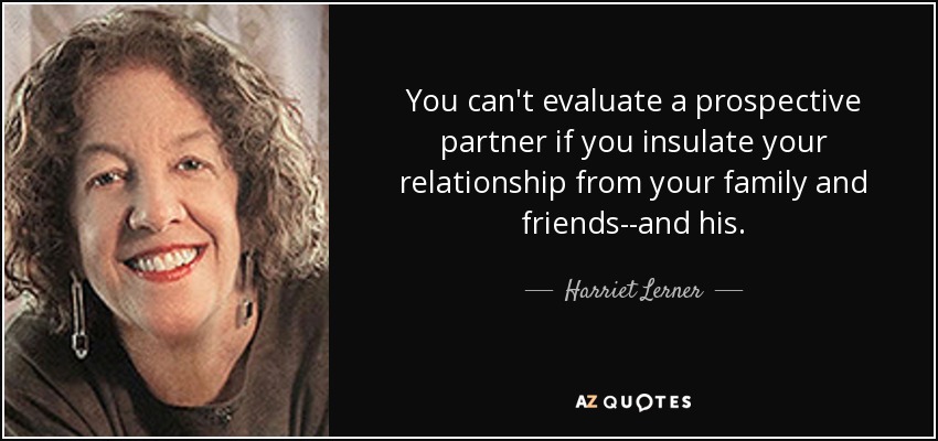 You can't evaluate a prospective partner if you insulate your relationship from your family and friends--and his. - Harriet Lerner
