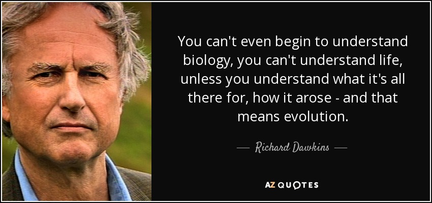 You can't even begin to understand biology, you can't understand life, unless you understand what it's all there for, how it arose - and that means evolution. - Richard Dawkins