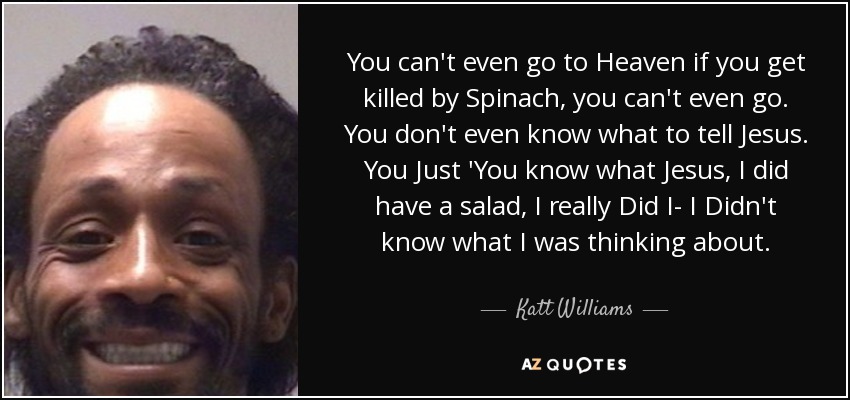 You can't even go to Heaven if you get killed by Spinach, you can't even go. You don't even know what to tell Jesus. You Just 'You know what Jesus, I did have a salad, I really Did I- I Didn't know what I was thinking about. - Katt Williams