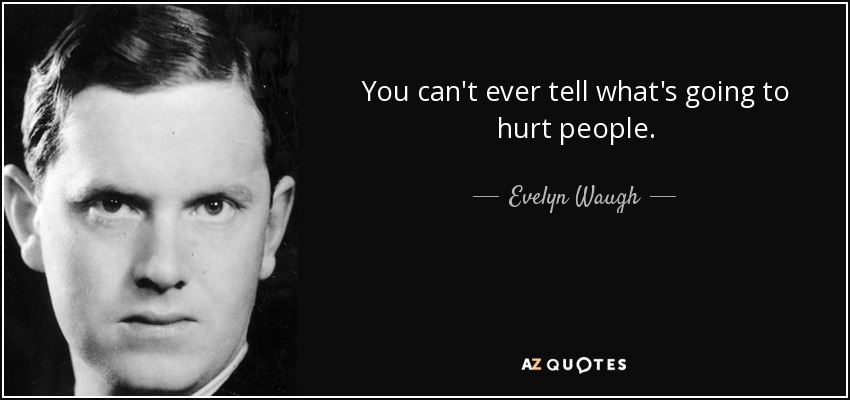 You can't ever tell what's going to hurt people. - Evelyn Waugh