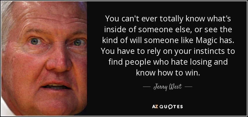 You can't ever totally know what's inside of someone else, or see the kind of will someone like Magic has. You have to rely on your instincts to find people who hate losing and know how to win. - Jerry West