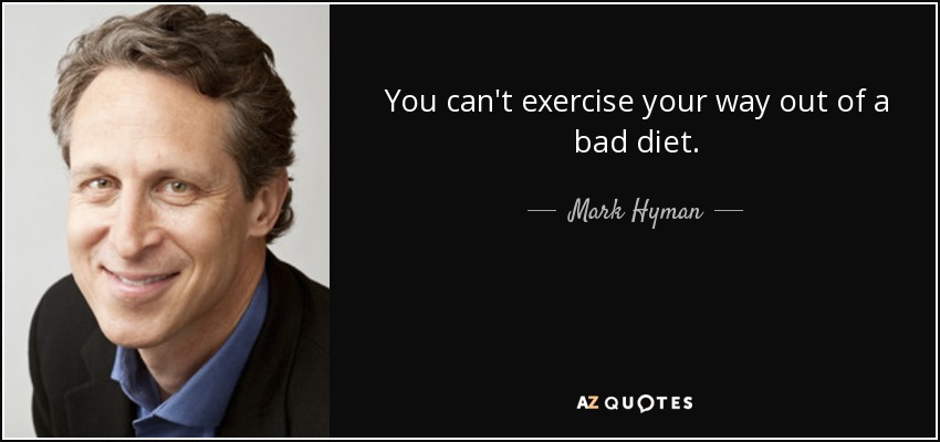 You can't exercise your way out of a bad diet. - Mark Hyman, M.D.