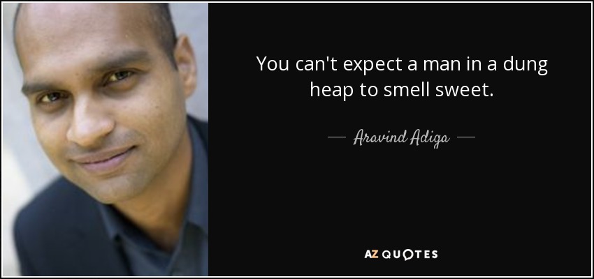 You can't expect a man in a dung heap to smell sweet. - Aravind Adiga