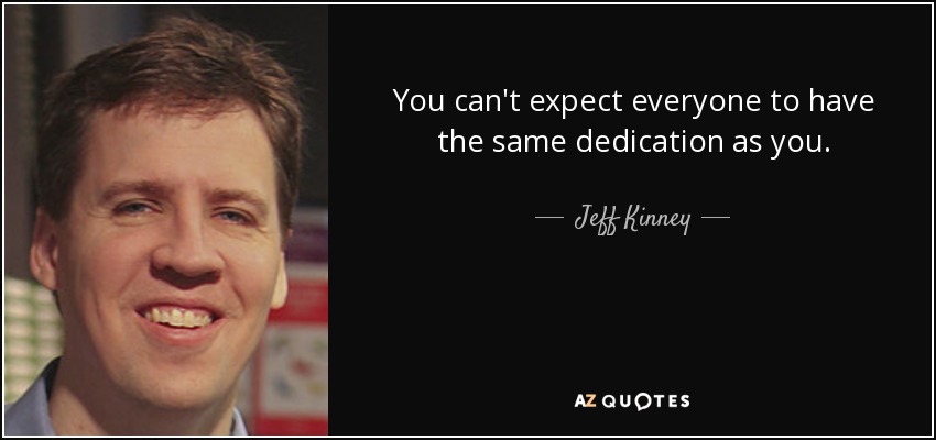 You can't expect everyone to have the same dedication as you. - Jeff Kinney