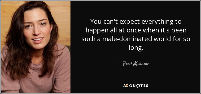 You can't expect everything to happen all at once when it's been such a male-dominated world for so long. - Reed Morano