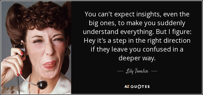 You can't expect insights, even the big ones, to make you suddenly understand everything. But I figure: Hey it's a step in the right direction if they leave you confused in a deeper way. - Lily Tomlin