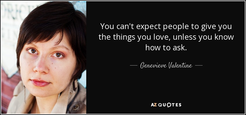 You can't expect people to give you the things you love, unless you know how to ask. - Genevieve Valentine
