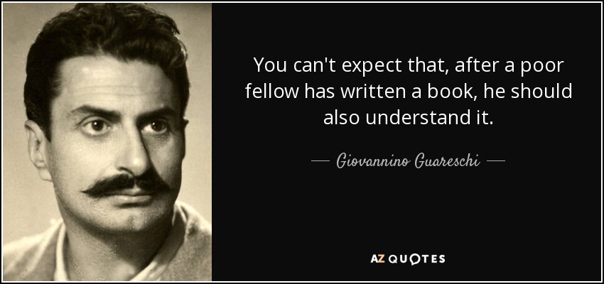 You can't expect that, after a poor fellow has written a book, he should also understand it. - Giovannino Guareschi