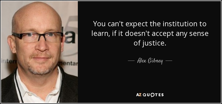 You can't expect the institution to learn, if it doesn't accept any sense of justice. - Alex Gibney