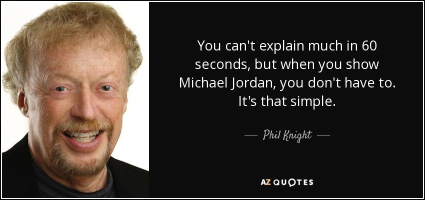 You can't explain much in 60 seconds, but when you show Michael Jordan, you don't have to. It's that simple. - Phil Knight
