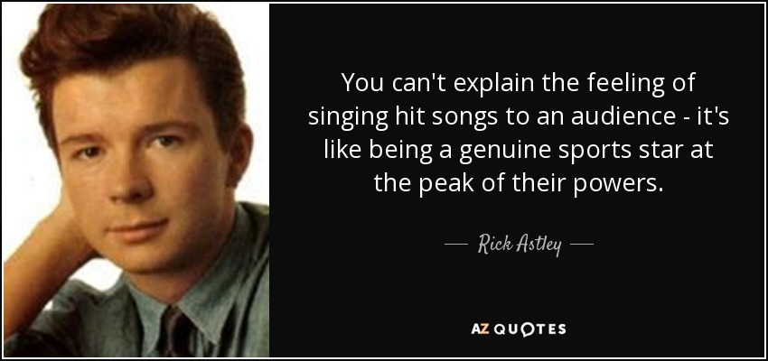 You can't explain the feeling of singing hit songs to an audience - it's like being a genuine sports star at the peak of their powers. - Rick Astley