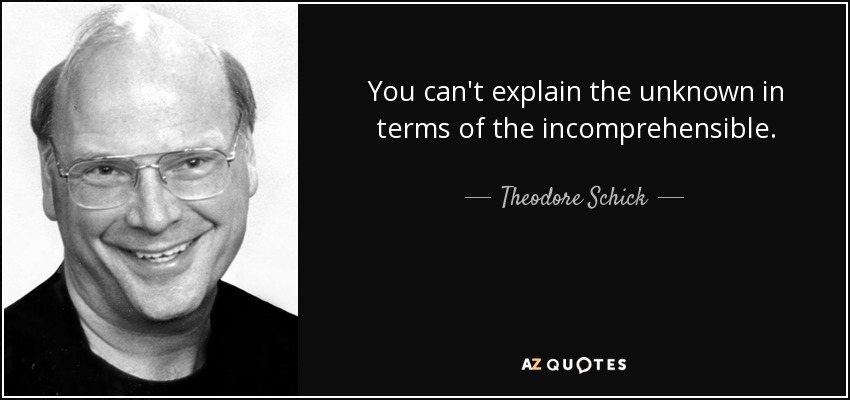 You can't explain the unknown in terms of the incomprehensible. - Theodore Schick