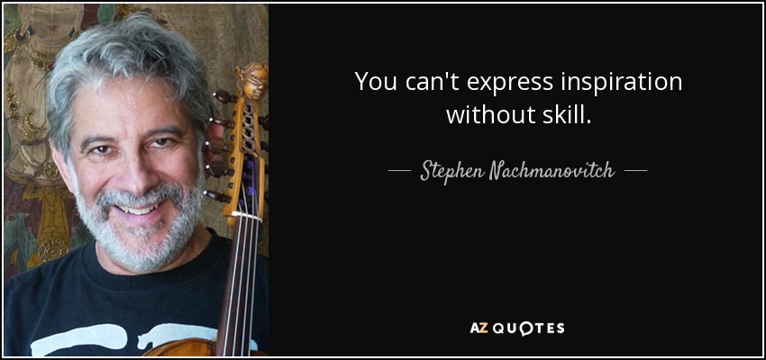You can't express inspiration without skill. - Stephen Nachmanovitch