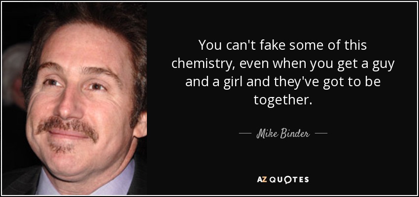 You can't fake some of this chemistry, even when you get a guy and a girl and they've got to be together. - Mike Binder