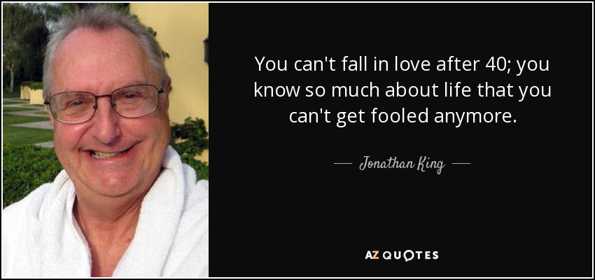 You can't fall in love after 40; you know so much about life that you can't get fooled anymore. - Jonathan King
