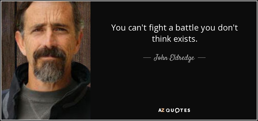 You can't fight a battle you don't think exists. - John Eldredge
