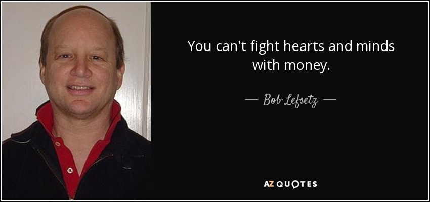 You can't fight hearts and minds with money. - Bob Lefsetz