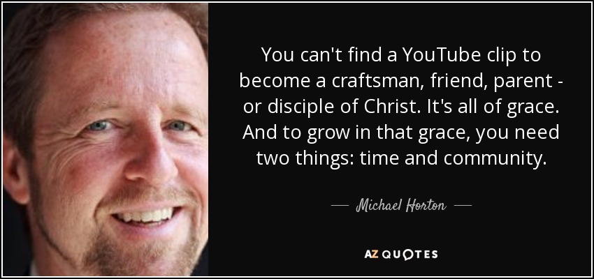 You can't find a YouTube clip to become a craftsman, friend, parent - or disciple of Christ. It's all of grace. And to grow in that grace, you need two things: time and community. - Michael Horton