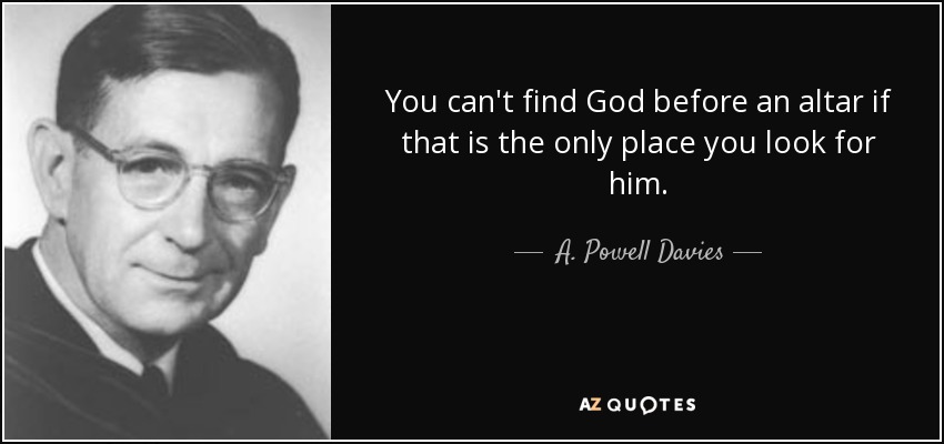 You can't find God before an altar if that is the only place you look for him. - A. Powell Davies
