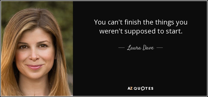 You can't finish the things you weren't supposed to start. - Laura Dave