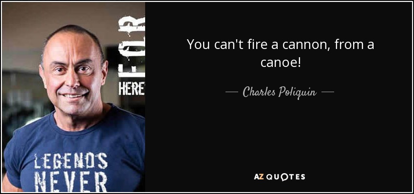 You can't fire a cannon, from a canoe! - Charles Poliquin