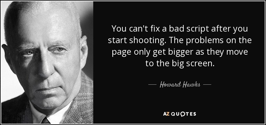 You can't fix a bad script after you start shooting. The problems on the page only get bigger as they move to the big screen. - Howard Hawks