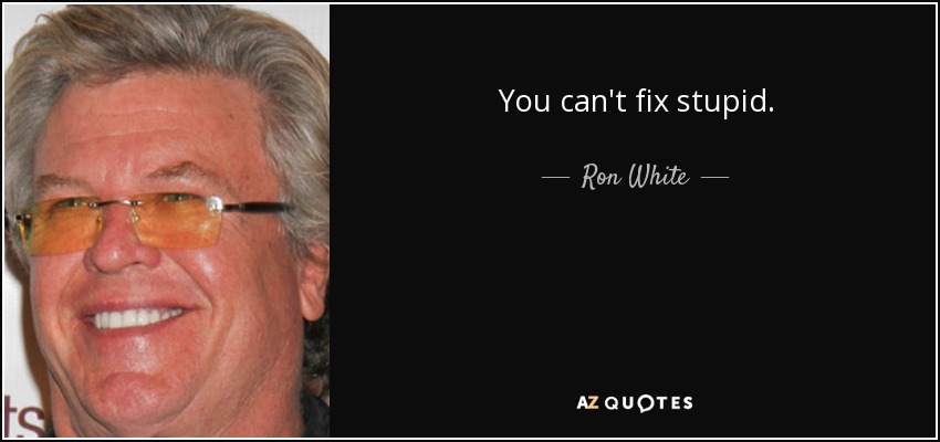 You can't fix stupid. - Ron White