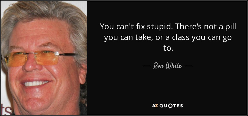 quote-you-can-t-fix-stupid-there-s-not-a-pill-you-can-take-or-a-class-you-can-go-to-ron-white-109-84-25.jpg