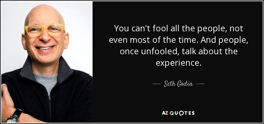 You can't fool all the people, not even most of the time. And people, once unfooled, talk about the experience. - Seth Godin