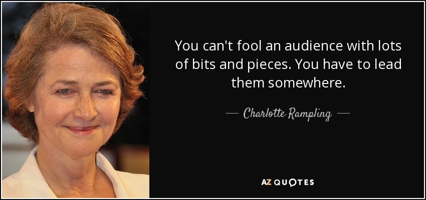 You can't fool an audience with lots of bits and pieces. You have to lead them somewhere. - Charlotte Rampling