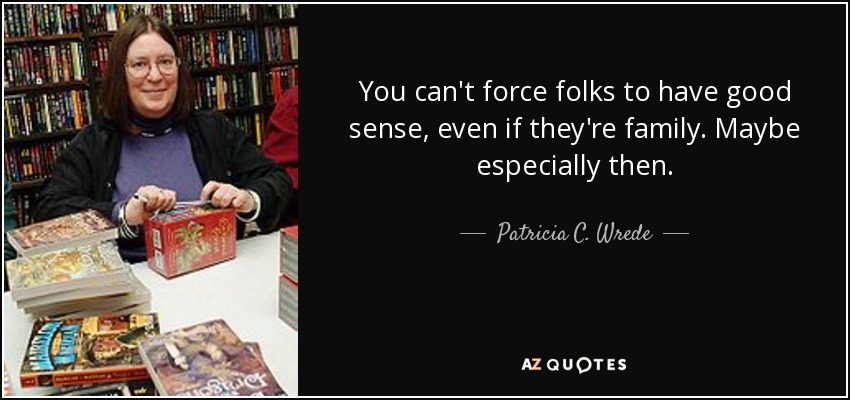 You can't force folks to have good sense, even if they're family. Maybe especially then. - Patricia C. Wrede