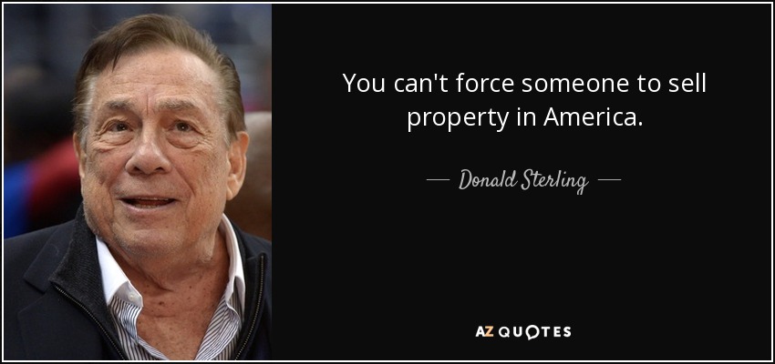You can't force someone to sell property in America. - Donald Sterling