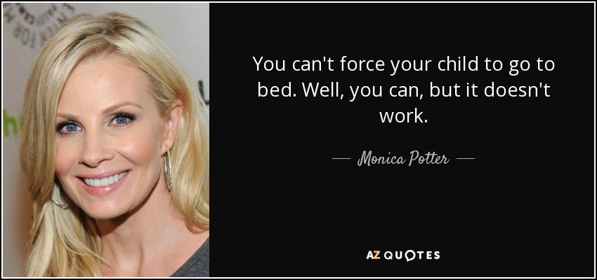 You can't force your child to go to bed. Well, you can, but it doesn't work. - Monica Potter