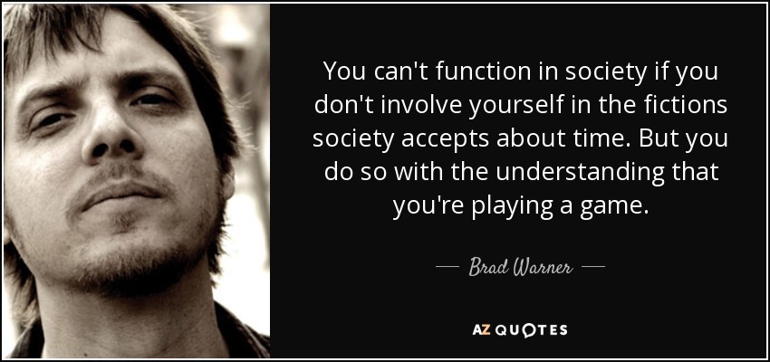 You can't function in society if you don't involve yourself in the fictions society accepts about time. But you do so with the understanding that you're playing a game. - Brad Warner